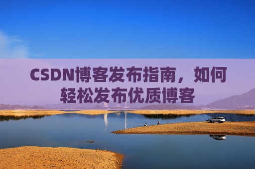 CSDN博客发布指南，如何轻松发布优质博客