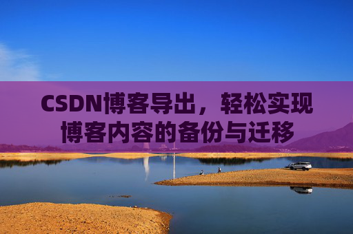 CSDN博客导出，轻松实现博客内容的备份与迁移