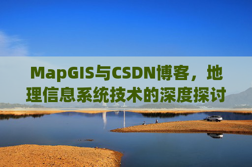 MapGIS与CSDN博客,地理信息系统技术的深度探讨